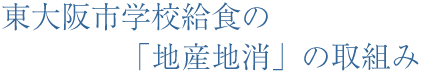 東大阪市学校給食の「地産地消」の取組み
